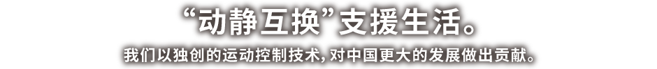 「うごかす、とめる。」で くらしを支える。私たちは、独創的なモーションコントロール技術で、中国社会の更なる発展に貢献します。