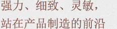 强力、细致、灵敏，站在产品制造的最前沿
